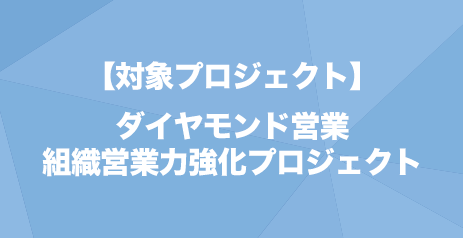 【対象プロジェクト】ダイヤモンド営業 組織営業力強化プロジェクト